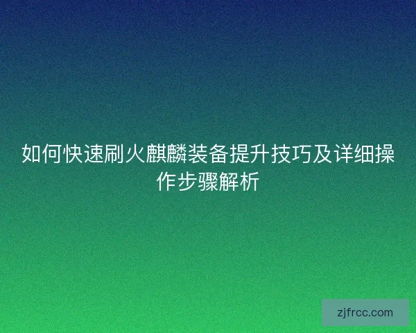 如何快速刷火麒麟装备提升技巧及详细操作步骤解析