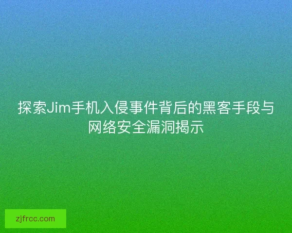 探索Jim手机入侵事件背后的黑客手段与网络安全漏洞揭示