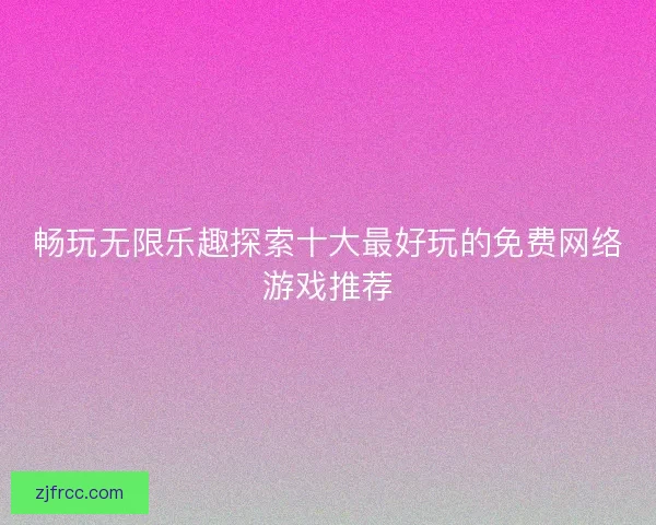 畅玩无限乐趣探索十大最好玩的免费网络游戏推荐