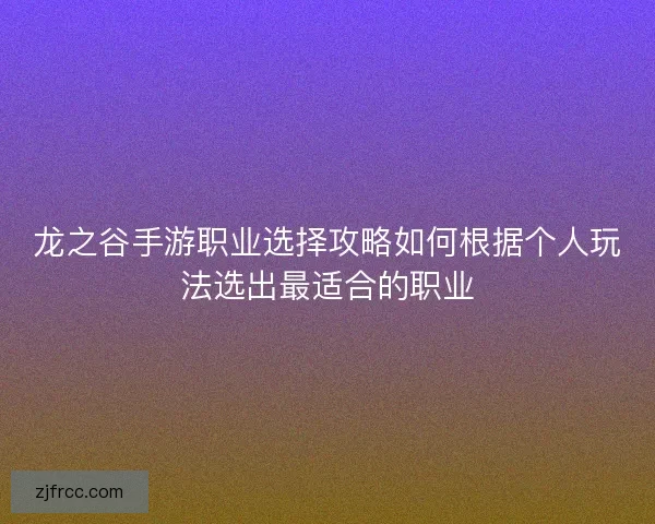 龙之谷手游职业选择攻略如何根据个人玩法选出最适合的职业
