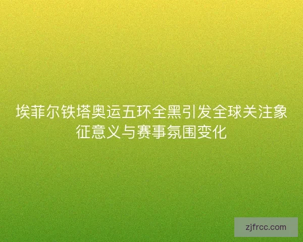 埃菲尔铁塔奥运五环全黑引发全球关注象征意义与赛事氛围变化