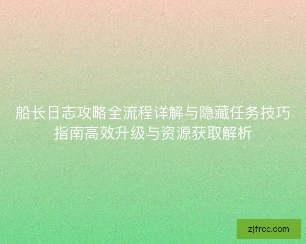 船长日志攻略全流程详解与隐藏任务技巧指南高效升级与资源获取解析 船长日志攻略全流程详解与隐藏任务技巧指南高效升级与资源获取解析