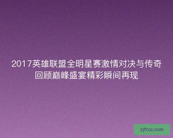 2017英雄联盟全明星赛激情对决与传奇回顾巅峰盛宴精彩瞬间再现