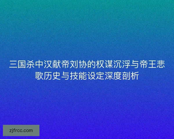 三国杀中汉献帝刘协的权谋沉浮与帝王悲歌历史与技能设定深度剖析