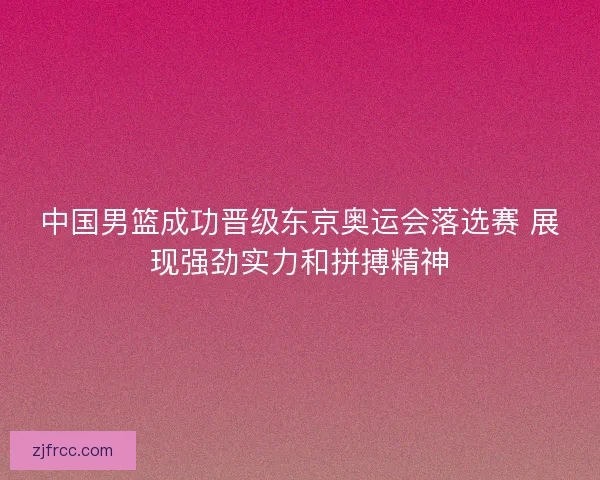 中国男篮成功晋级东京奥运会落选赛 展现强劲实力和拼搏精神