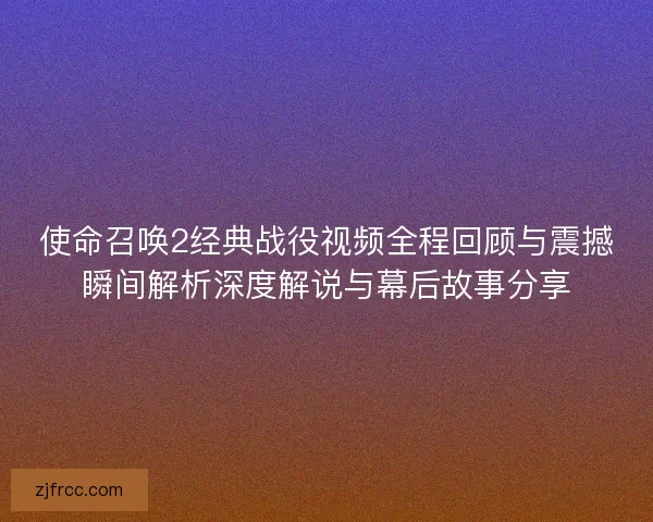 使命召唤2经典战役视频全程回顾与震撼瞬间解析深度解说与幕后故事分享