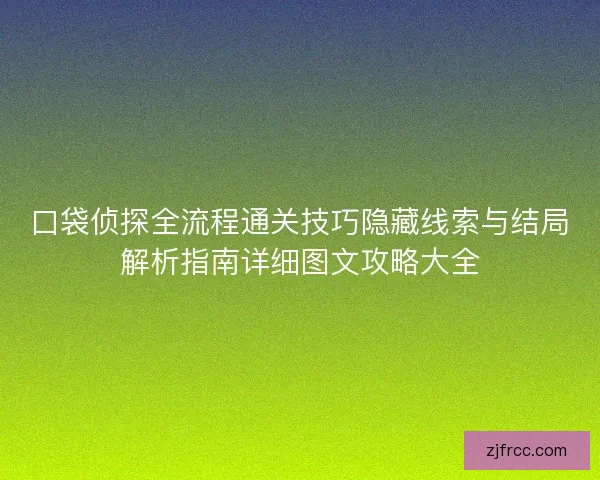 口袋侦探全流程通关技巧隐藏线索与结局解析指南详细图文攻略大全 口袋侦探全流程通关技巧隐藏线索与结局解析指南详细图文攻略大全