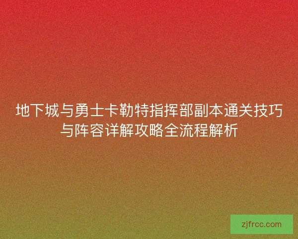 地下城与勇士卡勒特指挥部副本通关技巧与阵容详解攻略全流程解析
