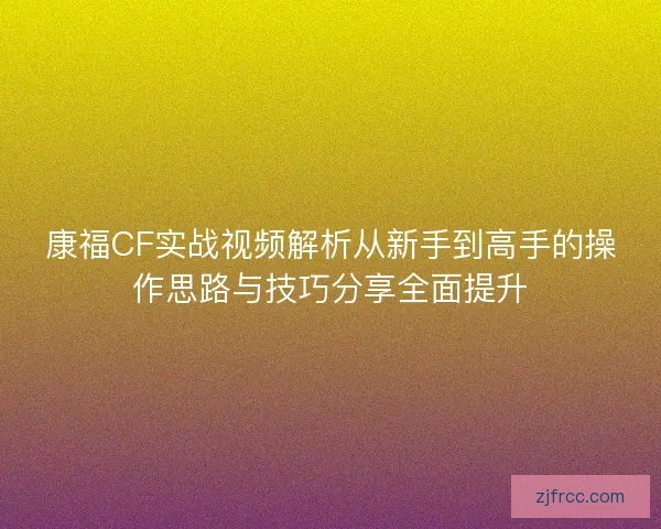 康福CF实战视频解析从新手到高手的操作思路与技巧分享全面提升