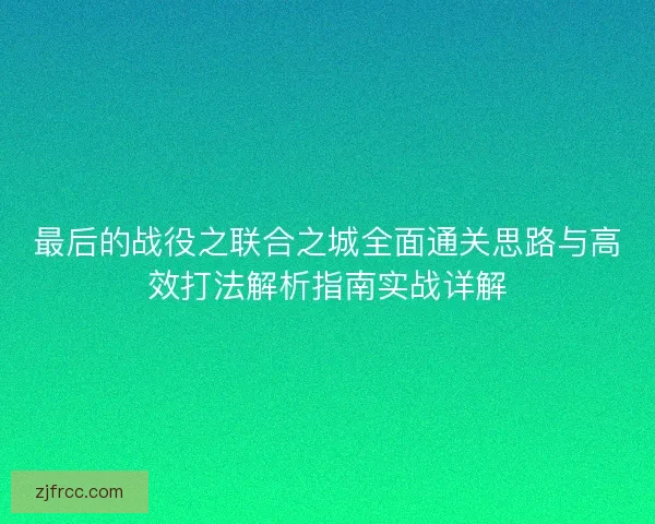 最后的战役之联合之城全面通关思路与高效打法解析指南实战详解
