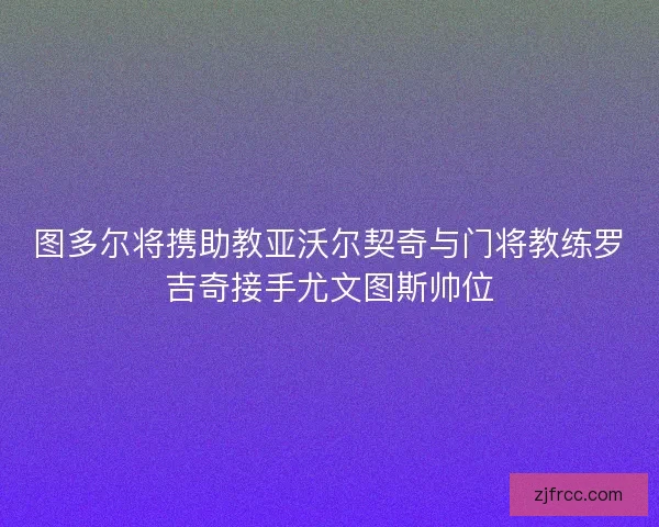 图多尔将携助教亚沃尔契奇与门将教练罗吉奇接手尤文图斯帅位