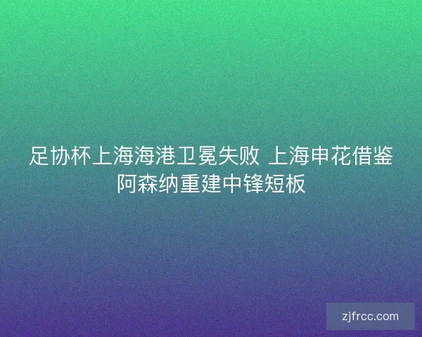 足协杯上海海港卫冕失败 上海申花借鉴阿森纳重建中锋短板