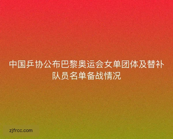 中国乒协公布巴黎奥运会女单团体及替补队员名单备战情况 中国乒协公布巴黎奥运会女单团体及替补队员名单备战情况