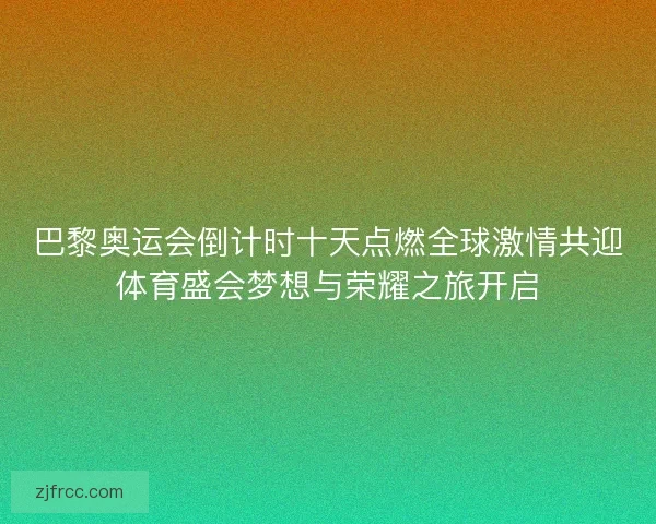 巴黎奥运会倒计时十天点燃全球激情共迎体育盛会梦想与荣耀之旅开启