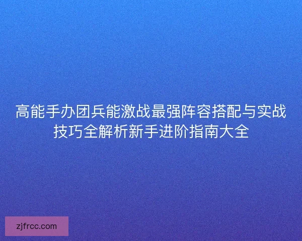 高能手办团兵能激战最强阵容搭配与实战技巧全解析新手进阶指南大全
