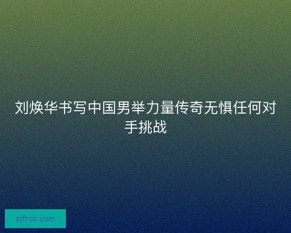 刘焕华书写中国男举力量传奇无惧任何对手挑战