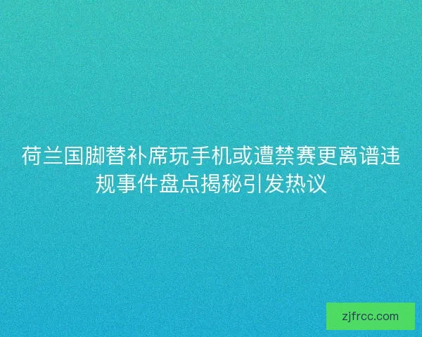 荷兰国脚替补席玩手机或遭禁赛更离谱违规事件盘点揭秘引发热议