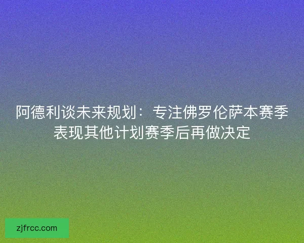 阿德利谈未来规划:专注佛罗伦萨本赛季表现其他计划赛季后再做决定 阿德利谈未来规划:专注佛罗伦萨本赛季表现其他计划赛季后再做决定