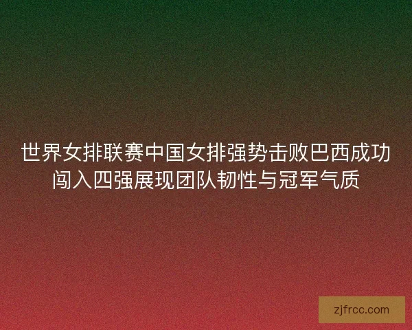 世界女排联赛中国女排强势击败巴西成功闯入四强展现团队韧性与冠军气质