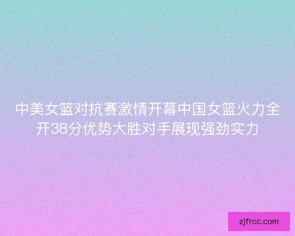 中美女篮对抗赛激情开幕中国女篮火力全开38分优势大胜对手展现强劲实力 中美女篮对抗赛激情开幕中国女篮火力全开38分优势大胜对手展现强劲实力
