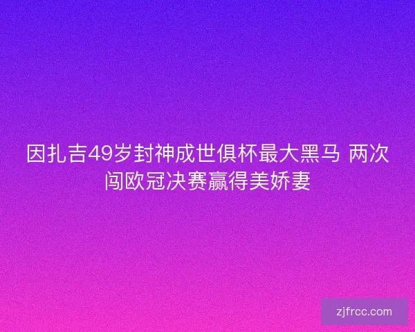 因扎吉49岁封神成世俱杯最大黑马 两次闯欧冠决赛赢得美娇妻 因扎吉49岁封神成世俱杯最大黑马 两次闯欧冠决赛赢得美娇妻