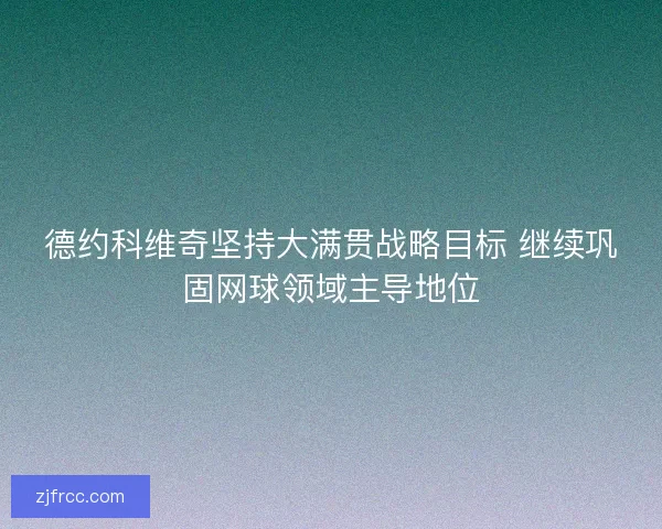 德约科维奇坚持大满贯战略目标 继续巩固网球领域主导地位 德约科维奇坚持大满贯战略目标 继续巩固网球领域主导地位