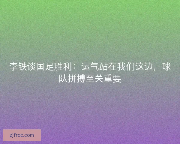 李铁谈国足胜利:运气站在我们这边,球队拼搏至关重要 李铁谈国足胜利:运气站在我们这边,球队拼搏至关重要