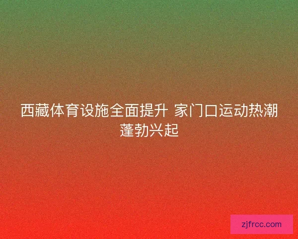 西藏体育设施全面提升 家门口运动热潮蓬勃兴起
