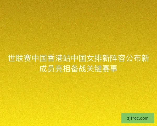 世联赛中国香港站中国女排新阵容公布新成员亮相备战关键赛事