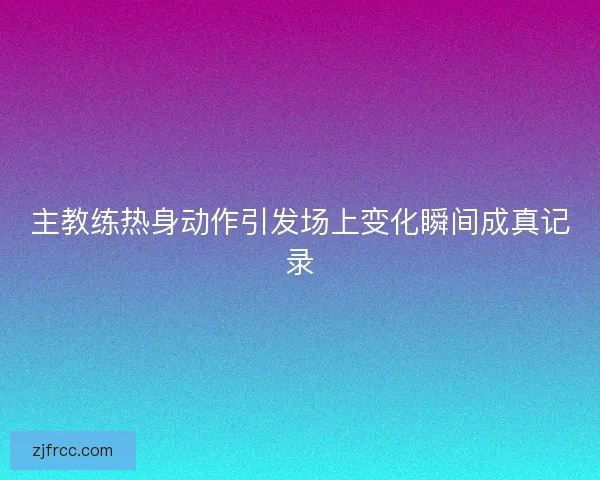 主教练热身动作引发场上变化瞬间成真记录