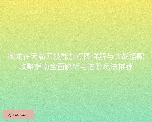 御龙在天霸刀技能加点图详解与实战搭配攻略指南全面解析与进阶玩法推荐 御龙在天霸刀技能加点图详解与实战搭配攻略指南全面解析与进阶玩法推荐