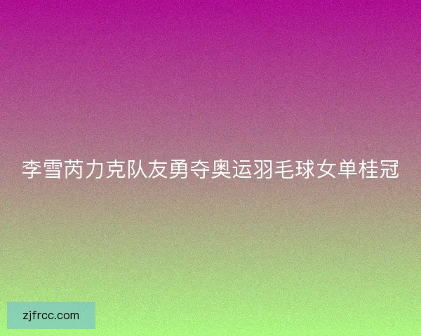 李雪芮力克队友勇夺奥运羽毛球女单桂冠 李雪芮力克队友勇夺奥运羽毛球女单桂冠