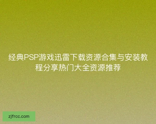 经典PSP游戏迅雷下载资源合集与安装教程分享热门大全资源推荐