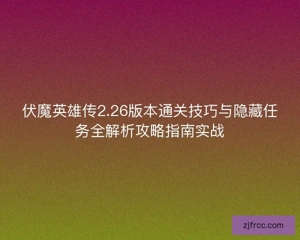 伏魔英雄传2.26版本通关技巧与隐藏任务全解析攻略指南实战