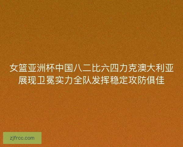 女篮亚洲杯中国八二比六四力克澳大利亚展现卫冕实力全队发挥稳定攻防俱佳 女篮亚洲杯中国八二比六四力克澳大利亚展现卫冕实力全队发挥稳定攻防俱佳