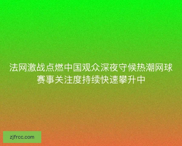 法网激战点燃中国观众深夜守候热潮网球赛事关注度持续快速攀升中 法网激战点燃中国观众深夜守候热潮网球赛事关注度持续快速攀升中