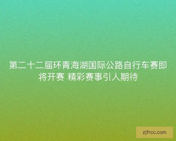 第二十二届环青海湖国际公路自行车赛即将开赛 精彩赛事引人期待