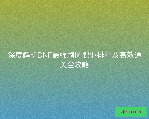 深度解析DNF最强刷图职业排行及高效通关全攻略