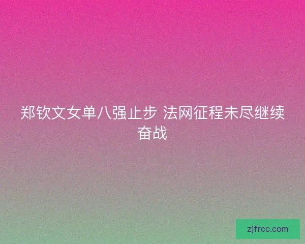 郑钦文女单八强止步 法网征程未尽继续奋战