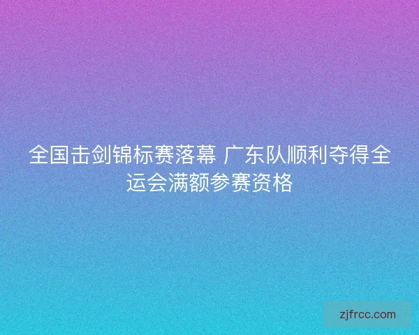 全国击剑锦标赛落幕 广东队顺利夺得全运会满额参赛资格