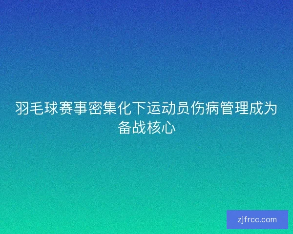 羽毛球赛事密集化下运动员伤病管理成为备战核心