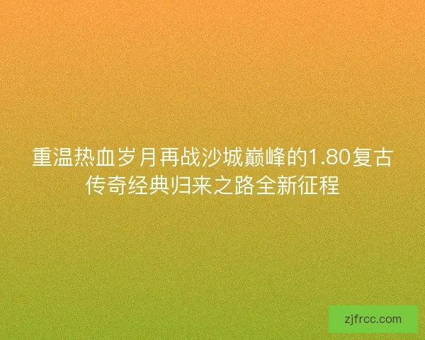 重温热血岁月再战沙城巅峰的1.80复古传奇经典归来之路全新征程