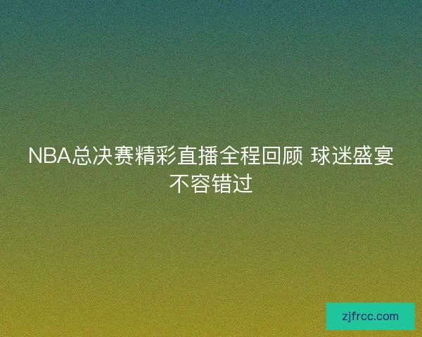 NBA总决赛精彩直播全程回顾 球迷盛宴不容错过