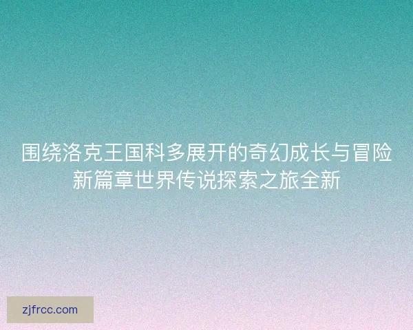 围绕洛克王国科多展开的奇幻成长与冒险新篇章世界传说探索之旅全新