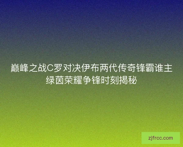 巅峰之战C罗对决伊布两代传奇锋霸谁主绿茵荣耀争锋时刻揭秘