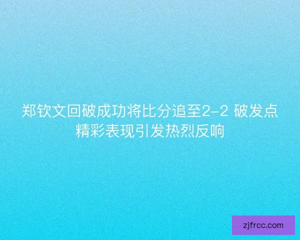 郑钦文回破成功将比分追至2-2 破发点精彩表现引发热烈反响