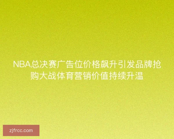 NBA总决赛广告位价格飙升引发品牌抢购大战体育营销价值持续升温