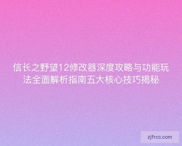 信长之野望12修改器深度攻略与功能玩法全面解析指南五大核心技巧揭秘