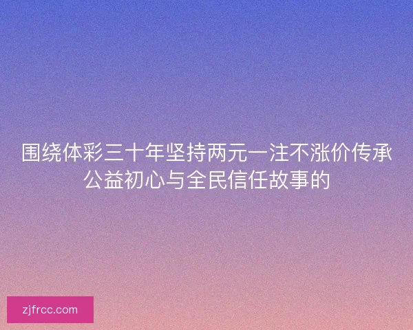 围绕体彩三十年坚持两元一注不涨价传承公益初心与全民信任故事的