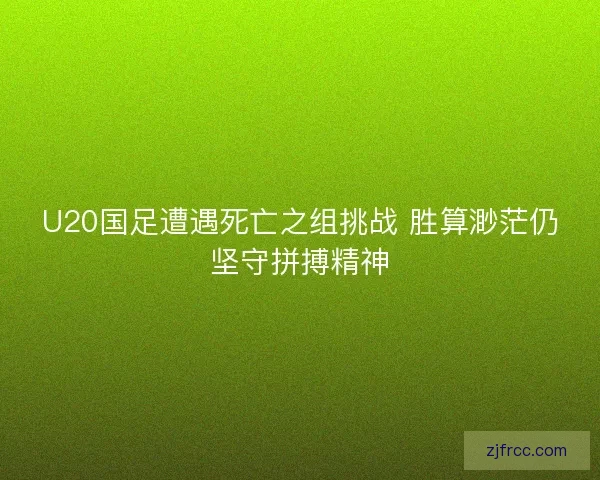 U20国足遭遇死亡之组挑战 胜算渺茫仍坚守拼搏精神